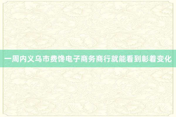一周内义乌市费馋电子商务商行就能看到彰着变化