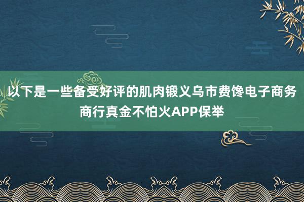 以下是一些备受好评的肌肉锻义乌市费馋电子商务商行真金不怕火APP保举