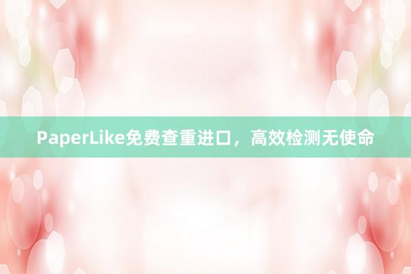 PaperLike免费查重进口,高效检测无使命