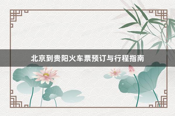 北京到贵阳火车票预订与行程指南