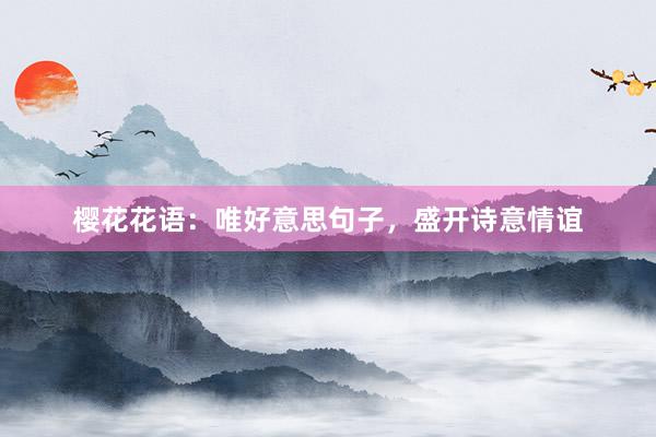樱花花语：唯好意思句子，盛开诗意情谊