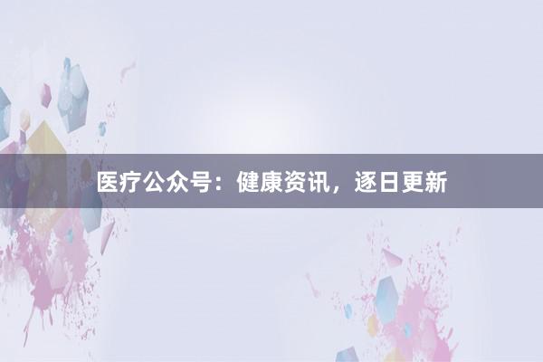 医疗公众号：健康资讯，逐日更新