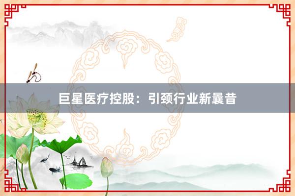 巨星医疗控股：引颈行业新曩昔