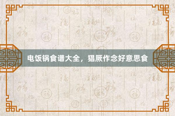 电饭锅食谱大全，猖厥作念好意思食